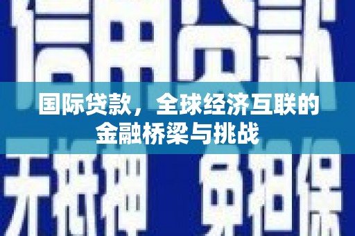 烟台国际贷款，全球经济互联的金融桥梁与挑战