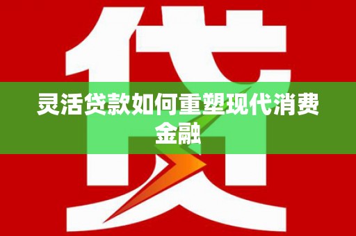 烟台灵活贷款如何重塑现代消费金融