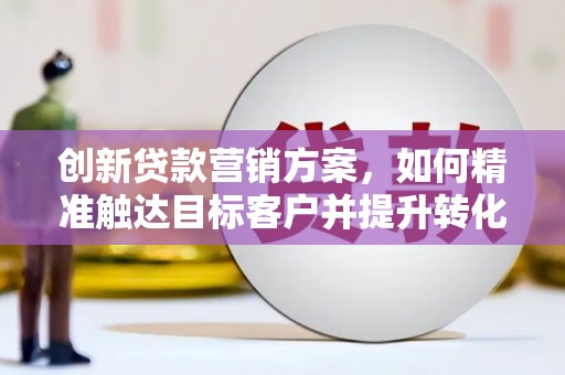 烟台创新贷款营销方案，如何精准触达目标客户并提升转化率