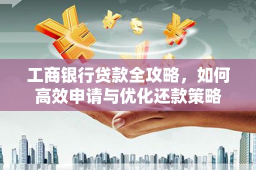 烟台工商银行贷款全攻略，如何高效申请与优化还款策略