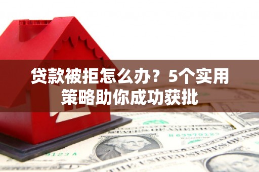 烟台贷款被拒怎么办？5个实用策略助你成功获批