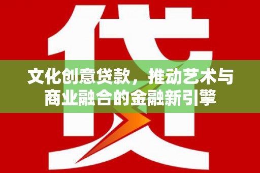 烟台文化创意贷款，推动艺术与商业融合的金融新引擎