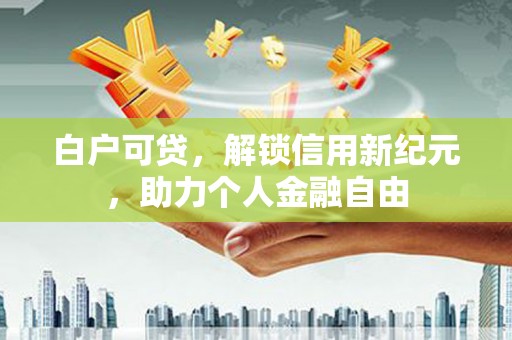 烟台白户可贷，解锁信用新纪元，助力个人金融自由