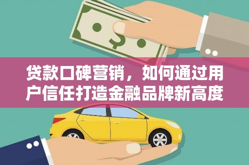 烟台贷款口碑营销，如何通过用户信任打造金融品牌新高度