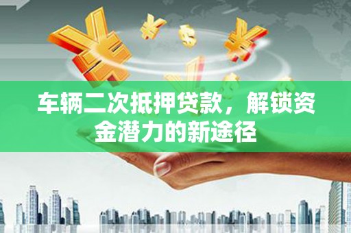 烟台车辆二次抵押贷款，解锁资金潜力的新途径