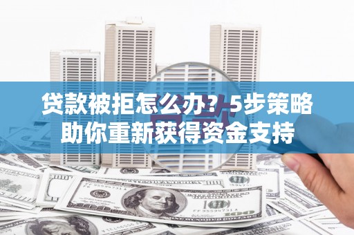 烟台贷款被拒怎么办？5步策略助你重新获得资金支持