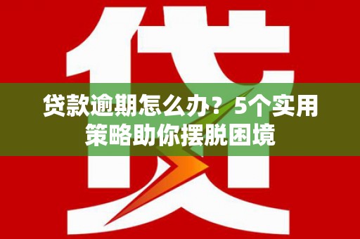 烟台贷款逾期怎么办？5个实用策略助你摆脱困境