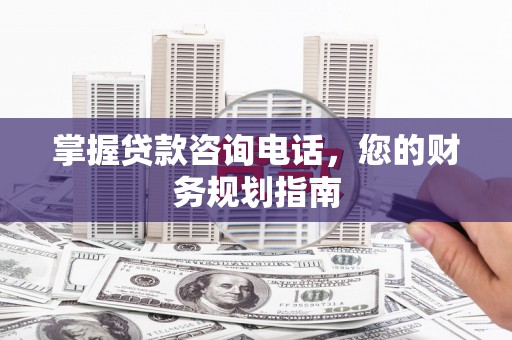 烟台掌握贷款咨询电话，您的财务规划指南
