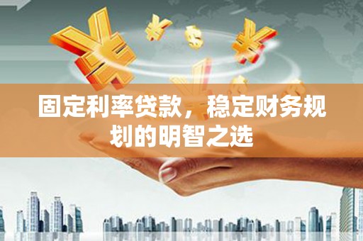 烟台固定利率贷款，稳定财务规划的明智之选