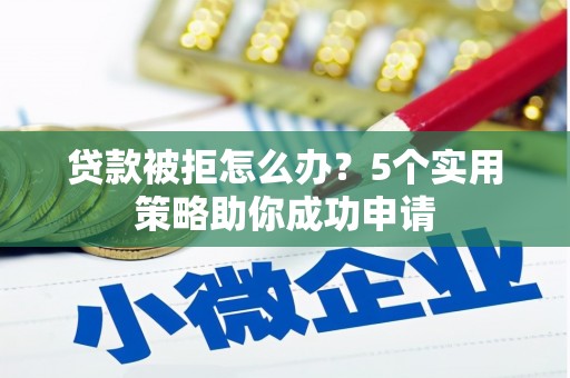 烟台贷款被拒怎么办？5个实用策略助你成功申请