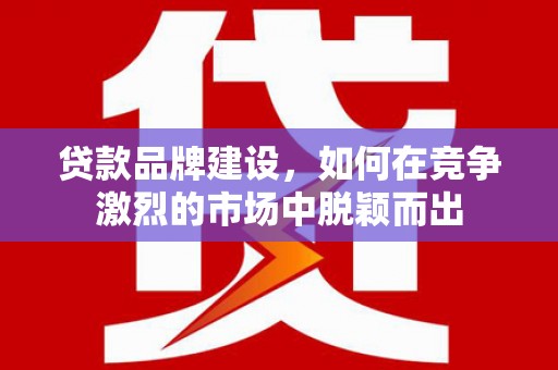 烟台贷款品牌建设，如何在竞争激烈的市场中脱颖而出