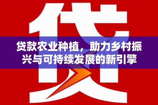 烟台贷款农业种植，助力乡村振兴与可持续发展的新引擎
