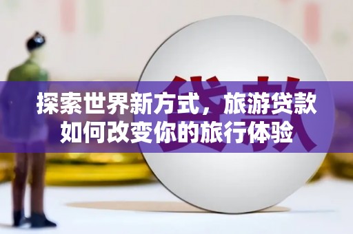 烟台探索世界新方式，旅游贷款如何改变你的旅行体验
