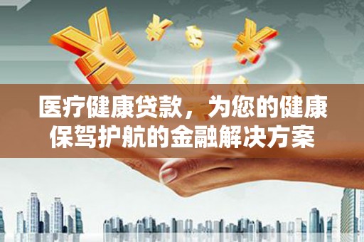 烟台医疗健康贷款，为您的健康保驾护航的金融解决方案