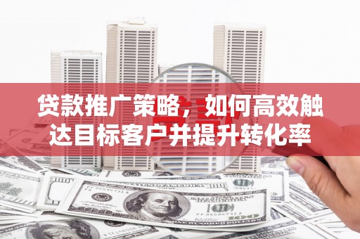 烟台贷款推广策略，如何高效触达目标客户并提升转化率