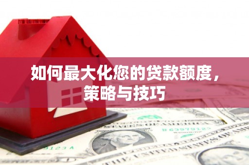 烟台如何最大化您的贷款额度，策略与技巧