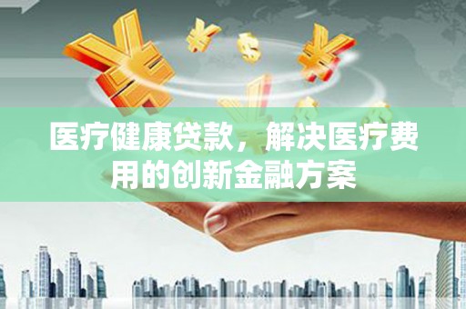 烟台医疗健康贷款，解决医疗费用的创新金融方案