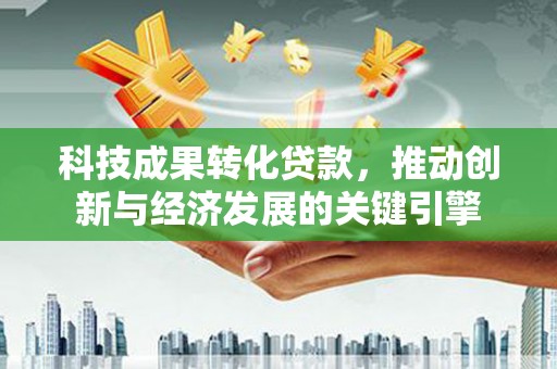 烟台科技成果转化贷款，推动创新与经济发展的关键引擎