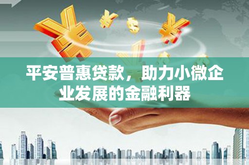 烟台平安普惠贷款，助力小微企业发展的金融利器