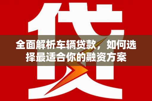 烟台全面解析车辆贷款，如何选择最适合你的融资方案