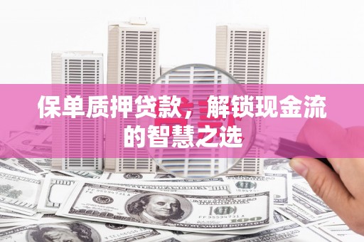 烟台保单质押贷款，解锁现金流的智慧之选