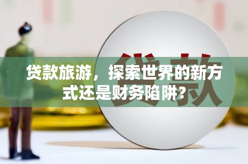 烟台贷款旅游，探索世界的新方式还是财务陷阱？
